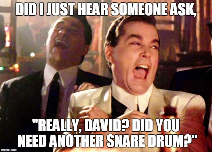 Good Fellas Hilarious | DID I JUST HEAR SOMEONE ASK, "REALLY, DAVID? DID YOU NEED ANOTHER SNARE DRUM?" | image tagged in ray liotta laughing in goodfellas | made w/ Imgflip meme maker