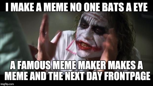 And everybody loses their minds | I MAKE A MEME NO ONE BATS A EYE A FAMOUS MEME MAKER MAKES A MEME AND THE NEXT DAY FRONTPAGE | image tagged in memes,and everybody loses their minds | made w/ Imgflip meme maker