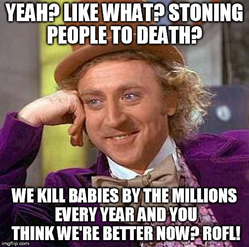 Creepy Condescending Wonka Meme | YEAH? LIKE WHAT? STONING PEOPLE TO DEATH? WE KILL BABIES BY THE MILLIONS EVERY YEAR AND YOU THINK WE'RE BETTER NOW? ROFL! | image tagged in memes,creepy condescending wonka | made w/ Imgflip meme maker