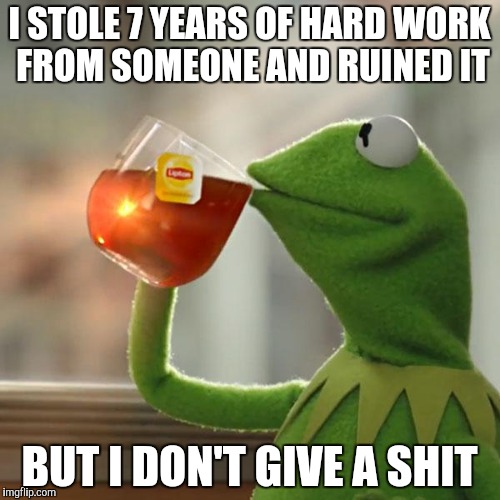 But That's None Of My Business Meme | I STOLE 7 YEARS OF HARD WORK FROM SOMEONE AND RUINED IT BUT I DON'T GIVE A SHIT | image tagged in memes,but thats none of my business,kermit the frog | made w/ Imgflip meme maker