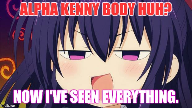 I see what you did there - Anime meme | ALPHA KENNY BODY HUH? NOW I'VE SEEN EVERYTHING. | image tagged in i see what you did there - anime meme | made w/ Imgflip meme maker