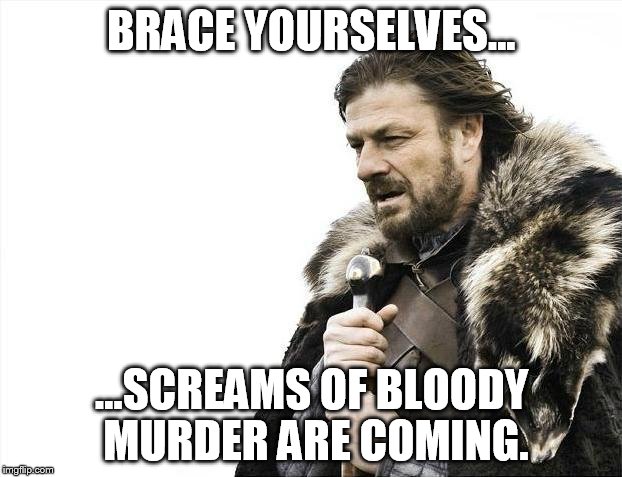 Brace Yourselves X is Coming Meme | BRACE YOURSELVES... ...SCREAMS OF BLOODY MURDER ARE COMING. | image tagged in memes,brace yourselves x is coming | made w/ Imgflip meme maker
