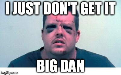 I JUST DON'T GET IT BIG DAN | image tagged in douchebag | made w/ Imgflip meme maker
