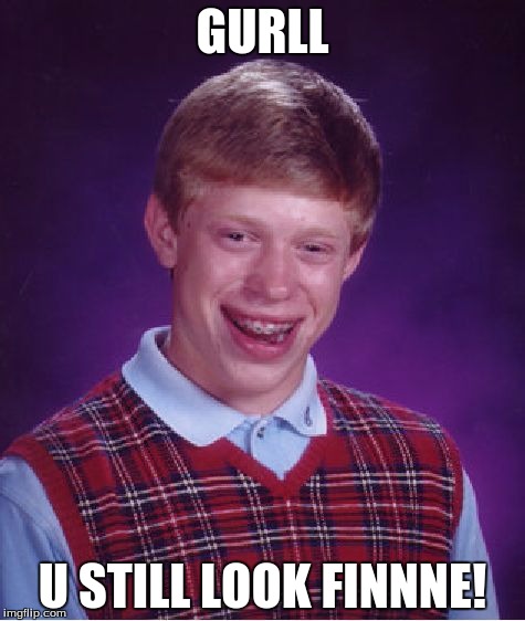 Bad Luck Brian | GURLL U STILL LOOK FINNNE! | image tagged in memes,bad luck brian | made w/ Imgflip meme maker