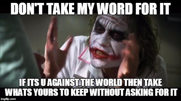 And everybody loses their minds Meme | DON'T TAKE MY WORD FOR IT IF ITS U AGAINST THE WORLD THEN TAKE WHATS YOURS TO KEEP WITHOUT ASKING FOR IT | image tagged in memes,and everybody loses their minds | made w/ Imgflip meme maker