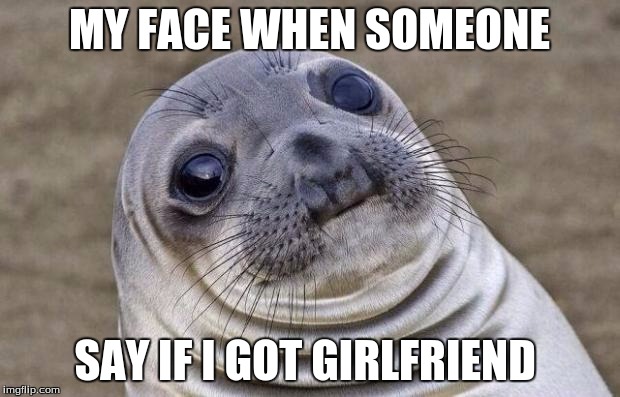 Awkward Moment Sealion | MY FACE WHEN SOMEONE SAY IF I GOT GIRLFRIEND | image tagged in memes,awkward moment sealion | made w/ Imgflip meme maker