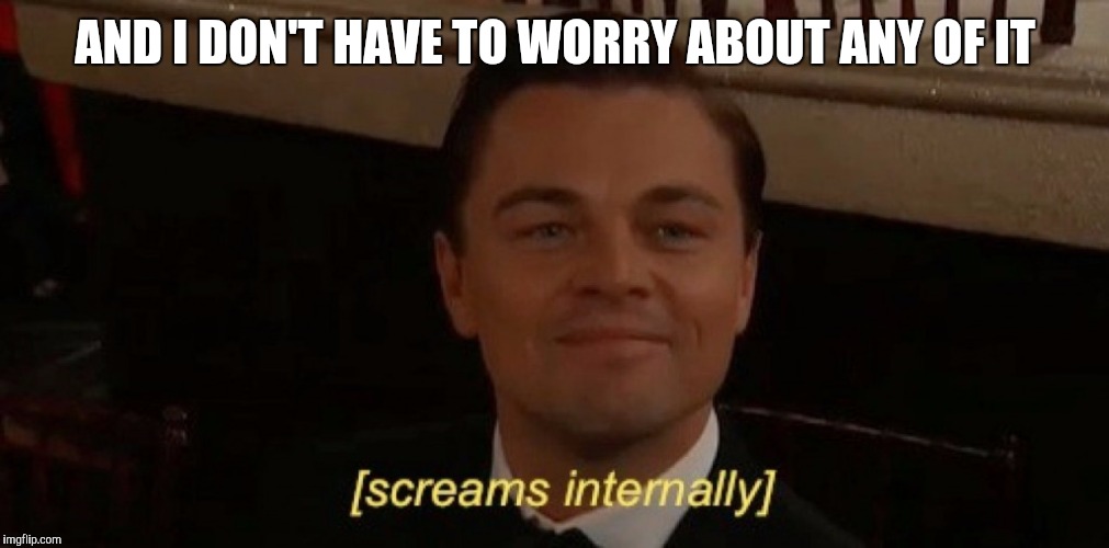 AND I DON'T HAVE TO WORRY ABOUT ANY OF IT | made w/ Imgflip meme maker