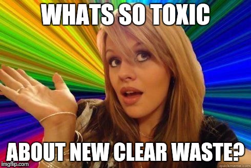 Dumb Blonde Meme | WHATS SO TOXIC ABOUT NEW CLEAR WASTE? | image tagged in dumb blonde | made w/ Imgflip meme maker