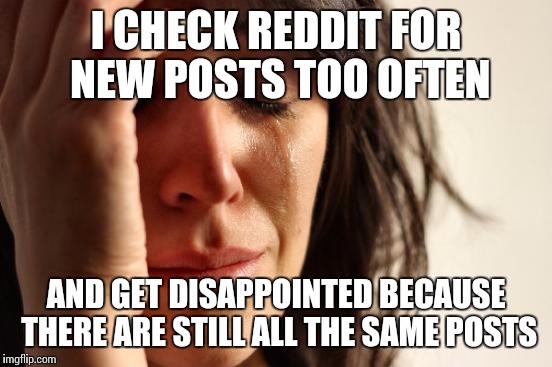 First World Problems | I CHECK REDDIT FOR NEW POSTS TOO OFTEN AND GET DISAPPOINTED BECAUSE THERE ARE STILL ALL THE SAME POSTS | image tagged in memes,first world problems,AdviceAnimals | made w/ Imgflip meme maker