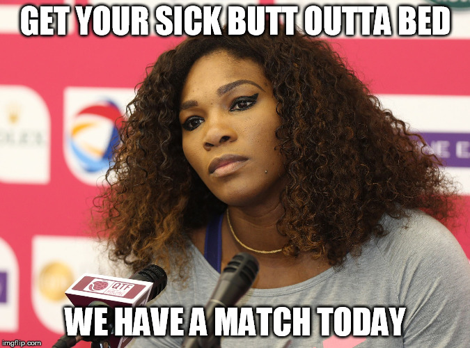 Serena Williams | GET YOUR SICK BUTT OUTTA BED WE HAVE A MATCH TODAY | image tagged in serena williams | made w/ Imgflip meme maker