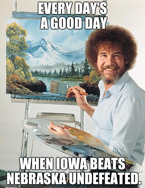 Now for the Big 10 Championship! | EVERY DAY'S A GOOD DAY WHEN IOWA BEATS NEBRASKA UNDEFEATED. | image tagged in bob ross vertical,hawkeyes,nebraska | made w/ Imgflip meme maker