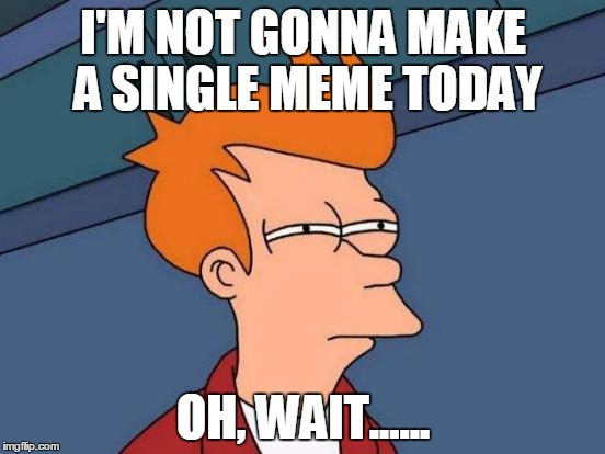 Contradictions | I'M NOT GONNA MAKE A SINGLE MEME TODAY OH, WAIT...... | image tagged in memes,futurama fry | made w/ Imgflip meme maker