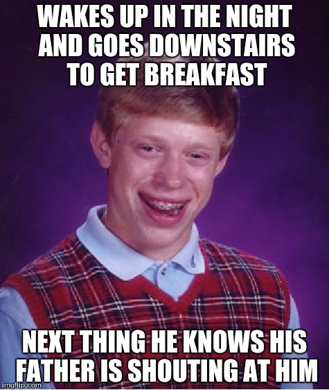 Bad Luck Brian | WAKES UP IN THE NIGHT AND GOES DOWNSTAIRS TO GET BREAKFAST NEXT THING HE KNOWS HIS FATHER IS SHOUTING AT HIM | image tagged in memes,bad luck brian | made w/ Imgflip meme maker