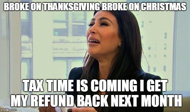 Kim Kardashian Crying  | BROKE ON THANKSGIVING BROKE ON CHRISTMAS TAX TIME IS COMING I GET MY REFUND BACK NEXT MONTH | image tagged in kim kardashian crying | made w/ Imgflip meme maker
