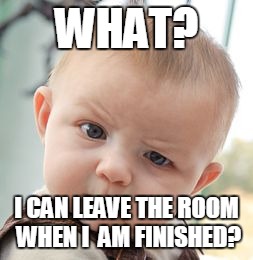 Skeptical Baby | WHAT? I CAN LEAVE THE ROOM WHEN I  AM FINISHED? | image tagged in memes,skeptical baby | made w/ Imgflip meme maker