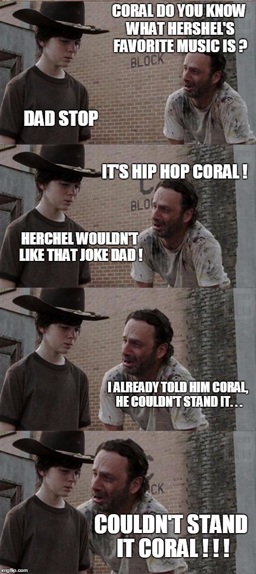 Rick and Carl Long Meme | CORAL DO YOU KNOW WHAT HERSHEL'S FAVORITE MUSIC IS ? DAD STOP IT'S HIP HOP CORAL ! HERCHEL WOULDN'T LIKE THAT JOKE DAD ! I ALREADY TOLD HIM  | image tagged in memes,rick and carl long | made w/ Imgflip meme maker