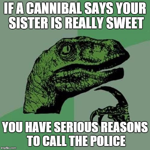 Philosoraptor | IF A CANNIBAL SAYS YOUR SISTER IS REALLY SWEET YOU HAVE SERIOUS REASONS TO CALL THE POLICE | image tagged in memes,philosoraptor | made w/ Imgflip meme maker
