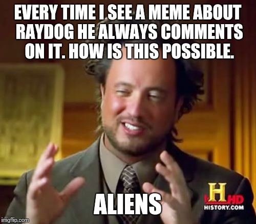 EVERY TIME | EVERY TIME I SEE A MEME ABOUT RAYDOG HE ALWAYS COMMENTS ON IT. HOW IS THIS POSSIBLE. ALIENS | image tagged in memes,ancient aliens | made w/ Imgflip meme maker