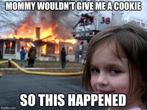 Disaster Girl Meme | MOMMY WOULDN'T GIVE ME A COOKIE SO THIS HAPPENED | image tagged in memes,disaster girl | made w/ Imgflip meme maker