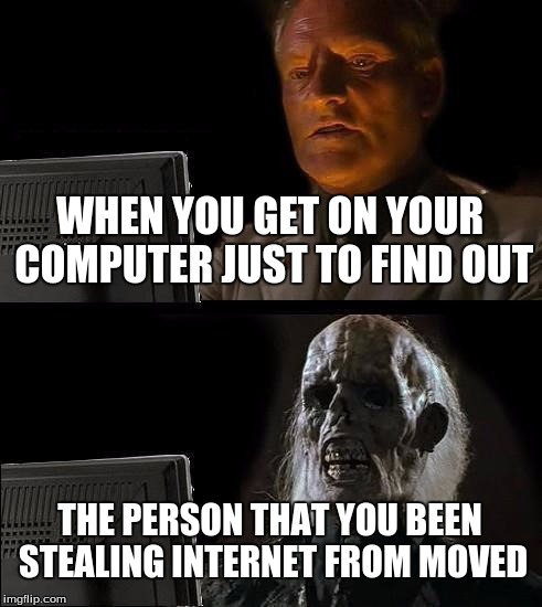 I'll Just Wait Here | WHEN YOU GET ON YOUR COMPUTER JUST TO FIND OUT THE PERSON THAT YOU BEEN STEALING INTERNET FROM MOVED | image tagged in memes,ill just wait here | made w/ Imgflip meme maker