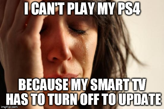 First World Problems Meme | I CAN'T PLAY MY PS4 BECAUSE MY SMART TV HAS TO TURN OFF TO UPDATE | image tagged in memes,first world problems | made w/ Imgflip meme maker