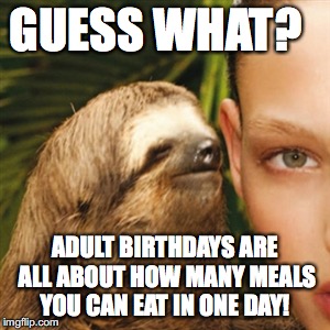 Whisper Sloth Meme | GUESS WHAT? ADULT BIRTHDAYS ARE ALL ABOUT HOW MANY MEALS YOU CAN EAT IN ONE DAY! | image tagged in memes,whisper sloth | made w/ Imgflip meme maker