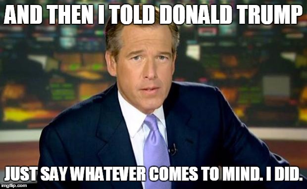 Brian Williams Was There | AND THEN I TOLD DONALD TRUMP JUST SAY WHATEVER COMES TO MIND. I DID. | image tagged in memes,brian williams was there | made w/ Imgflip meme maker