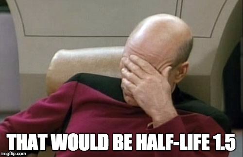 Captain Picard Facepalm Meme | THAT WOULD BE HALF-LIFE 1.5 | image tagged in memes,captain picard facepalm | made w/ Imgflip meme maker