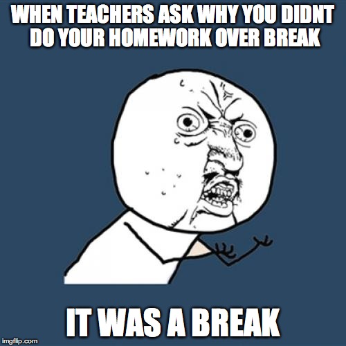 Y U No | WHEN TEACHERS ASK WHY YOU DIDNT DO YOUR HOMEWORK OVER BREAK IT WAS A BREAK | image tagged in memes,y u no | made w/ Imgflip meme maker