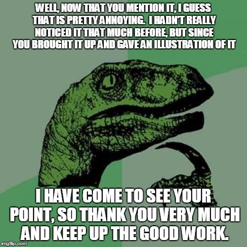 Philosoraptor Meme | WELL, NOW THAT YOU MENTION IT, I GUESS THAT IS PRETTY ANNOYING.  I HADN'T REALLY NOTICED IT THAT MUCH BEFORE, BUT SINCE YOU BROUGHT IT UP AN | image tagged in memes,philosoraptor | made w/ Imgflip meme maker