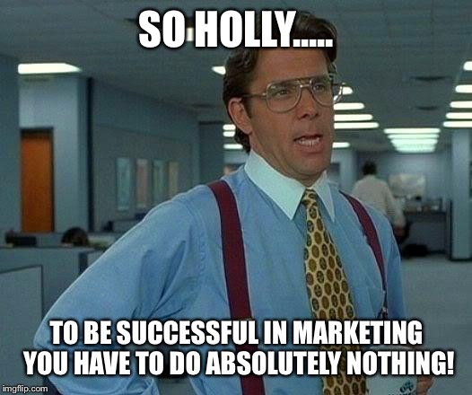 That Would Be Great Meme | SO HOLLY..... TO BE SUCCESSFUL IN MARKETING YOU HAVE TO DO ABSOLUTELY NOTHING! | image tagged in memes,that would be great | made w/ Imgflip meme maker