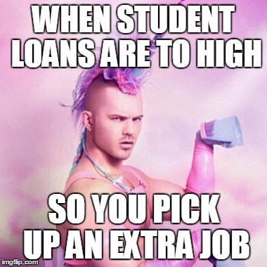 Unicorn MAN | WHEN STUDENT LOANS ARE TO HIGH SO YOU PICK UP AN EXTRA JOB | image tagged in memes,unicorn man | made w/ Imgflip meme maker