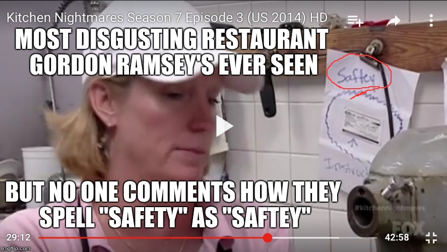 Kitchen Nightmares is also Spelling Nightmares | MOST DISGUSTING RESTAURANT GORDON RAMSEY'S EVER SEEN BUT NO ONE COMMENTS HOW THEY SPELL "SAFETY" AS "SAFTEY" | image tagged in kitchen nightmares,kitchen,nightmares,safety,saftey,spelling | made w/ Imgflip meme maker
