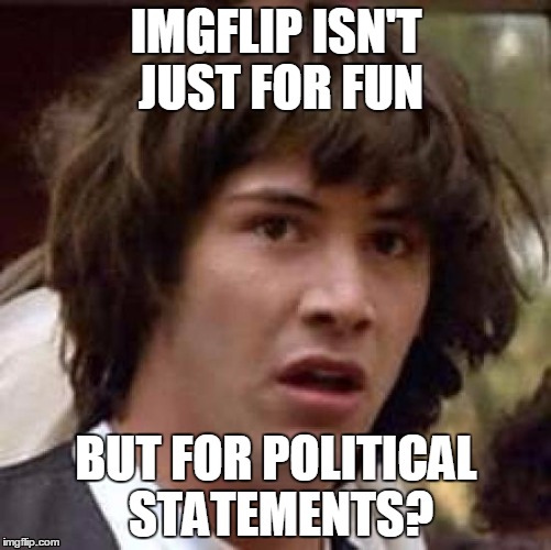 Conspiracy Keanu | IMGFLIP ISN'T JUST FOR FUN BUT FOR POLITICAL STATEMENTS? | image tagged in memes,conspiracy keanu | made w/ Imgflip meme maker