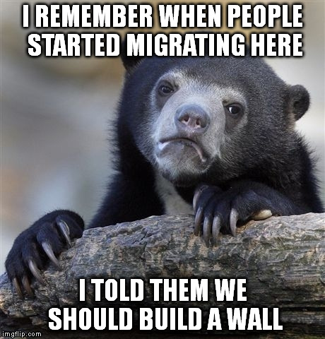 Confession Bear Meme | I REMEMBER WHEN PEOPLE STARTED MIGRATING HERE I TOLD THEM WE SHOULD BUILD A WALL | image tagged in memes,confession bear | made w/ Imgflip meme maker