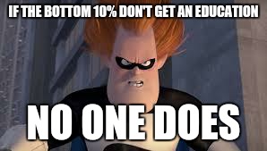 Public education | IF THE BOTTOM 10% DON'T GET AN EDUCATION NO ONE DOES | image tagged in syndrome incredibles | made w/ Imgflip meme maker