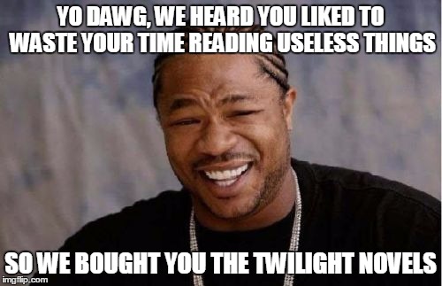 Yo Dawg Heard You Meme | YO DAWG, WE HEARD YOU LIKED TO WASTE YOUR TIME READING USELESS THINGS SO WE BOUGHT YOU THE TWILIGHT NOVELS | image tagged in memes,yo dawg heard you | made w/ Imgflip meme maker