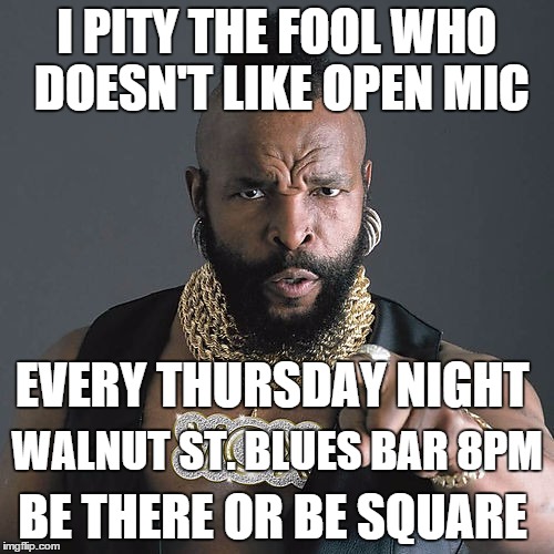 Mr T Pity The Fool Meme | I PITY THE FOOL WHO DOESN'T LIKE OPEN MIC EVERY THURSDAY NIGHT WALNUT ST. BLUES BAR 8PM BE THERE OR BE SQUARE | image tagged in memes,mr t pity the fool | made w/ Imgflip meme maker