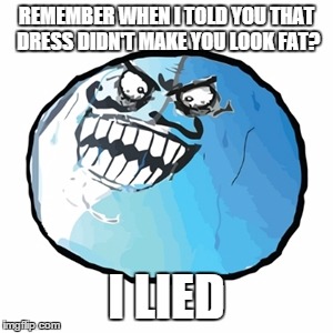 Original I Lied | REMEMBER WHEN I TOLD YOU THAT DRESS DIDN'T MAKE YOU LOOK FAT? I LIED | image tagged in memes,original i lied | made w/ Imgflip meme maker