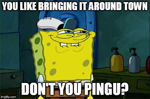 Don't You Squidward Meme | YOU LIKE BRINGING IT AROUND TOWN DON'T YOU PINGU? | image tagged in memes,dont you squidward | made w/ Imgflip meme maker