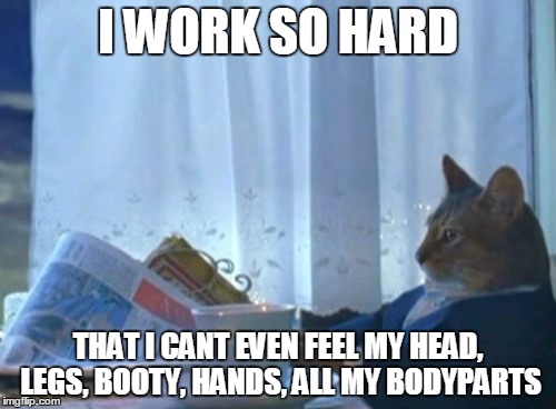 Can't feel my body | I WORK SO HARD THAT I CANT EVEN FEEL MY HEAD, LEGS, BOOTY, HANDS, ALL MY BODYPARTS | image tagged in memes,i should buy a boat cat | made w/ Imgflip meme maker