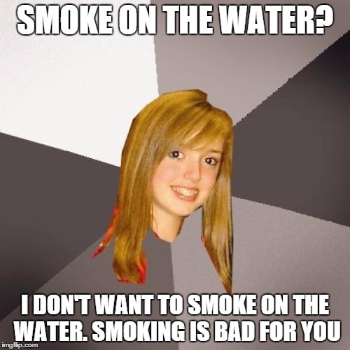 Musically Oblivious 8th Grader Meme | SMOKE ON THE WATER? I DON'T WANT TO SMOKE ON THE WATER. SMOKING IS BAD FOR YOU | image tagged in memes,musically oblivious 8th grader | made w/ Imgflip meme maker