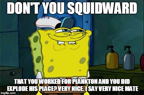 so squidward did u work for plankton and nuked all whole place? i rate 999999999999999999999999/10 mate do good next time | DON'T YOU SQUIDWARD THAT YOU WORKED FOR PLANKTON AND YOU DID EXPLODE HIS PLACE? VERY NICE. I SAY VERY NICE MATE | image tagged in memes,dont you squidward | made w/ Imgflip meme maker