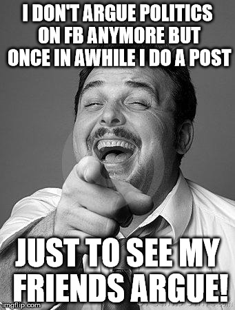 laughingguy | I DON'T ARGUE POLITICS ON FB ANYMORE BUT ONCE IN AWHILE I DO A POST JUST TO SEE MY FRIENDS ARGUE! | image tagged in laughingguy | made w/ Imgflip meme maker