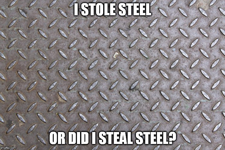 I STOLE STEEL OR DID I STEAL STEEL? | image tagged in steel puns so sorry | made w/ Imgflip meme maker