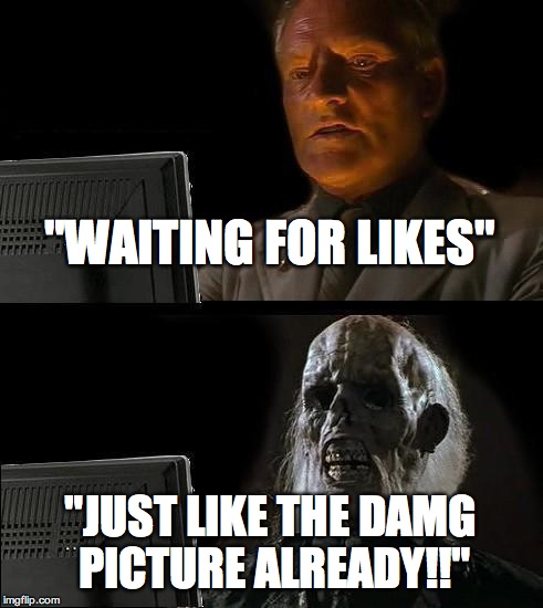I'll Just Wait Here | "WAITING FOR LIKES" "JUST LIKE THE DAMG PICTURE ALREADY!!" | image tagged in memes,ill just wait here | made w/ Imgflip meme maker
