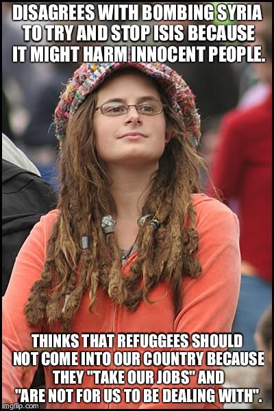 College Liberal | DISAGREES WITH BOMBING SYRIA TO TRY AND STOP ISIS BECAUSE IT MIGHT HARM INNOCENT PEOPLE. THINKS THAT REFUGGEES SHOULD NOT COME INTO OUR COUN | image tagged in memes,college liberal | made w/ Imgflip meme maker