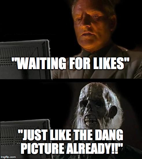 I'll Just Wait Here | "WAITING FOR LIKES" "JUST LIKE THE DANG PICTURE ALREADY!!" | image tagged in memes,ill just wait here | made w/ Imgflip meme maker