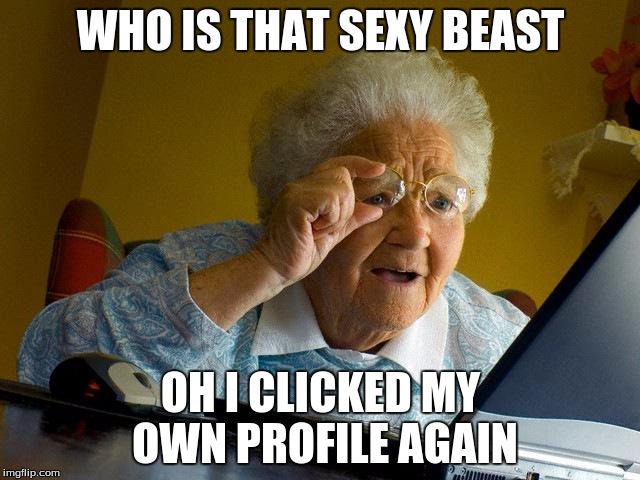 Grandma Finds The Internet | WHO IS THAT SEXY BEAST OH I CLICKED MY OWN PROFILE AGAIN | image tagged in memes,grandma finds the internet | made w/ Imgflip meme maker