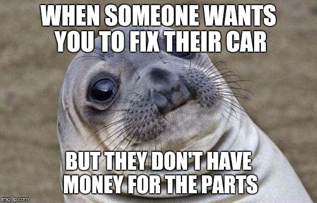 Awkward Moment Sealion | WHEN SOMEONE WANTS YOU TO FIX THEIR CAR BUT THEY DON'T HAVE MONEY FOR THE PARTS | image tagged in memes,awkward moment sealion | made w/ Imgflip meme maker